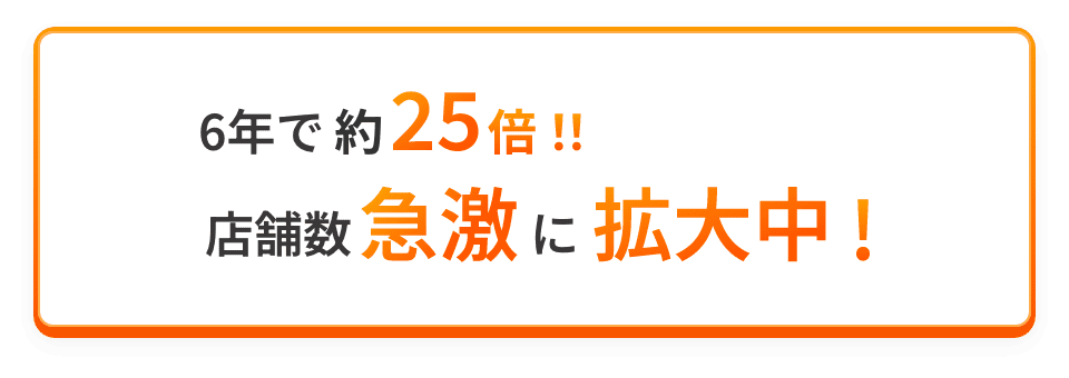 6年で約25倍！！店舗数急激に拡大中！